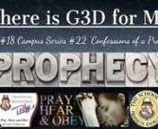 Where is G3D for Me?nPart #18nCampus Series #22n“Confessions of a Prophet”nnSo many people are feeling lost and disconnected from G3D&#39;s Spirit. Times have been difficult for everyone; however, what&#39;s ahead of us is more serious than most have ever experienced before.n•tWhat are we to expect to happen in the next few months?n•tWhere is G3D in midst of all the craziness going on in the world today?n•tIs there anything we can do to prepare for what is ahead of us?nThese are just a few que