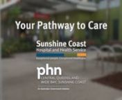 Your pathway to care was developed by Sunshine Coast Hospital and Health Service (SCHHS) in partnership with Central Queensland, Wide Bay and Sunshine Coast PHN to help educate the community on the healthcare options available to them—from their home to the best place for primary and/or secondary care in the Sunshine Coast/Gympie region.nnScriptnHealth is our most important priority in life.nnHealth providers are in your community to help care for you and your family.nnSunshine Coast Hospital