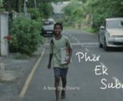 The film is about the determination and struggle of a 14-year-old boy - Tilak, born into abject poverty, to remain at school. His mother and his friend inadvertently try to veer him towards their way of thinking. Tilak’s widowed mother works as a housemaid to sustain the family. Tilak does his bit by delivering newspapers. He always stands first in class but this year’s result day brings in a lot of dilemma, confusion and chaos to his world. Phir ek subah -