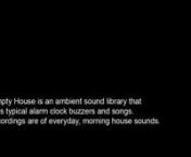 The Empty House is an ambient sound library that replaces typical alarm clock buzzers with recordings of everyday, morning house sounds.nnDownload sound library here:nnhttp://web.utk.edu/~kfarley6/OtherPersonWakingUp.mp3nhttp://web.utk.edu/~kfarley6/PhoneCall.mp3nhttp://web.utk.edu/~kfarley6/Television.mp3