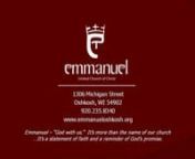 EMMANUEL UNITED CHURCH OF CHRISTn1306 Michigan Street • Oshkosh, WI • Phone:235-8340nEmail:office@emmanueloshkosh.orgnwww.emmanueloshkosh.orgnnEighteenth Sunday in Ordinary TimeAugust 3, 2014n9:00am Worship n+ + + + + + + + + +nEmmanuel – “God with us.”It’s more than the name of our church n...It’s a statement of faith and a reminder of God’s promise.n+ + + + + + + + + +nnPRELUDE t“3 Communion Pieces” - Michael Sullivannn*