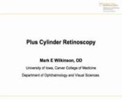A lecture by Dr. Mark Wilkinson on performing Plus Cylinder RetinoscopynSlide 1nThis is Mark Wilkinson from the University of Iowa Department of Ophthalmologystatic, where accommodation is at rest or paralyzed, or dynamic, where accommodation is active.We will focus on static retinoscopy.nnSlide 6nAll retinoscopes have two basic settings.A plane mirror setting and a concave mirror setting. For static retinoscopy, we use the plane mirror setting in order to have parallel light rays enteri