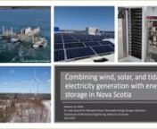 Presented on Thursday April 25, 2019 by Dr. Lukas Swan, Dalhousie University, Halifax, Nova ScotianNova Scotia has tidal, wind, and solar renewable energy resources. Very large installed renewable generating capacities (&#62;1000 MW) will be necessary to offset the majority of fossil fuel used for electricity in the Province today. And while using these three diverse renewable resources is complementary, peaks and valleys and ramps still occur. We will discuss the quantity (MWh) and performance of e