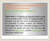 World Famous Imported Marble in India Tripura Stonesnhttp://www.tripurastones.in/nTripura stone is the well known for the Top quality Imported Marble suppliers in India. We are reputed exporter of Imported Marbles and we provide the great collection of Indian and Imported Marbles for your home, office, hotel, hospital and any other location with the quality service. We are the supplier of Imported Marble. We have the experienced team for cutting, finishing and supplying the Marble. n nWorld Famo