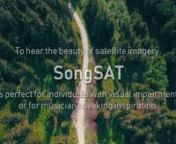 SongSAT is a tool to share the beauty of the world in different mediums, expressing the wonders of satellite imagery through audio. This allows the beauty of satellite imagery to communicate to an audience with visual impairments to enjoy the wonders of the world from above too, or to be used by musicians to aid with musical writing blocks.nnOur team produced an algorithm, SongSAT, to convert four distinct geographical areas (Grasslands, forest, coastal/water areas, and mountainous areas) into s