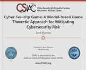 https://www.csiac.org/podcast/cyber-security-game-a-model-based-game-theoretic-approach-for-mitigating-cybersecurity-risk/nnThis webinar describes the Cyber Security Game (CSG). CSG is a method that has been implemented in software that quantitatively identifies cyber security risks and uses this metric to determine the optimal employment of security methods for any given investment level. Cyber Security Game maximizes a system’s ability to operate in today’s contested cyber environment by m