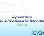 Welcome to the Missouri Department of Revenue’s tutorial for Registered Users on How to File a Business Tax Return Online. During this video, you will watch the tutorial on Sales Tax.nnTo get started, visit: mytax.mo.gov