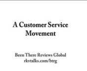 A Customer Service Movement: Shed light on the Customer Service Industry. Been There Reviews Global (BTRG)is the place where people come together to share their reviews of establishments that provides services to customers. We offer customers along with prospective customers as well as the establishments themselves an up close and personal look at the type of service they and their employees provide. Accountability is key and accepting responsibility for their actions. Join us @ rkvtalks.com/b