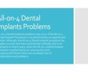 http://www.4implantsolution.com/guides/all-on-4-dental-implants-problems/nn1. All-on-4 Dental Implants Problems All-on-4 Dental Implants problems may occur if the All-on-4 Dental Implant Procedure is not performed by an experienced Dentist. Although, the All-on-4 Dental Implant procedure has a higher success rate than conventional methods, due to its popularity in recent years, when the All-on-4 Dental Implant Procedure is performed by an unscrupulous and inexperienced Dentist there are increase