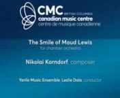 The Smile of Maud Lewis by Nikolai Korndorfnfor chamber orchestrannScore available at: https://cmccanada.org/shop/69195/nRecording available at: https://redshiftrecords.org/releases/tk516/nnPerformersnConductor: Leslie DalanFlute/Piccolo/Recorder: Chris JamesnOboe: Emma RingrosenClarinet/Bass Clarinet: AK CoopenBassoon: Julia LockhartnFrench horn: Andrew Clark, Kristin RanshawnPercussion: Vern GriffithsnCelesta: Jane HayesnSolo Violin: Nicholas Wright, Timothy SteevesnViolin 1: Jennie Press, Jae