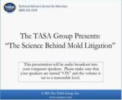 On Tuesday, July 12, 2011, at 2 p.m. ET, The TASA Group, Inc., in conjunction with mold expert Patrick Rafferty, CIH, presented a free, one-hour, interactive webinar, The Science Behind Mold Litigation, for all legal professionals.nnDespite a modest decrease of mold claims in the past few years, juries continue to find multi-million dollar verdicts for plaintiffs in some personal injury suits. New litigation regarding mold and rot damage as a result of construction defects continues as some of t