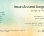 INCANDESCENT TONGUESnSongs by WomennnSoprano Susan Narucki and pianist Donald Berman continue their exploration of the songs of women composers in a concert to be presented on March 8, 2023, at the Conrad Prebys Concert Hall at the UC San Diego Department of Music.The duo&#39;s recording of songs by women composers, This Island, featuring songs by Nadia Boulanger, Marion Bauer, Henriette Bosmans, Elizabeth Claisse and Irene Fuerison, was released by London&#39;s AVIE Records in February 2023.nnThe u