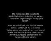 The following video documents Martin Richardson delivering his lecture ‘The Invisible Engineering of Holographic Illusion’. It was recorded 24th July 1992 at Imperial College London, at the conference ‘Holographics International ’, an event hosted by The International Society for Optics and Photonics (SPIE) and sponsored by the European Optical Society. nnDuring it’s presentation music played at high volume using the song ‘Billy Jean’ by Michael Jackson, and Richardson employed a M